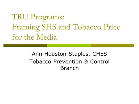 TRU Programs: Framing SHS and Tobacco Price for the Media Ann Houston Staples, CHES Tobacco Prevention & Control Branch.