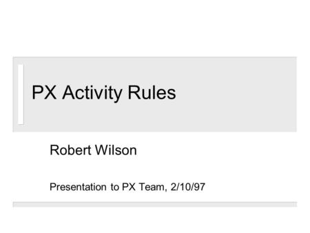 PX Activity Rules Robert Wilson Presentation to PX Team, 2/10/97.