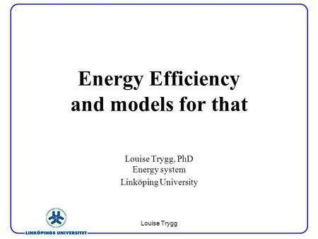 Louise Trygg Energy Efficiency and models for that Louise Trygg, PhD Energy system Linköping University.