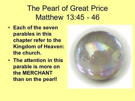 The Pearl of Great Price Matthew 13:45 - 46 Each of the seven parables in this chapter refer to the Kingdom of Heaven: the church. The attention in this.