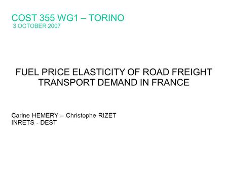 COST 355 WG1 – TORINO 3 OCTOBER 2007 FUEL PRICE ELASTICITY OF ROAD FREIGHT TRANSPORT DEMAND IN FRANCE Carine HEMERY – Christophe RIZET INRETS - DEST.