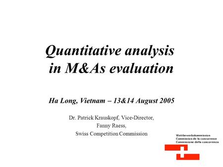 Quantitative analysis in M&As evaluation Ha Long, Vietnam – 13&14 August 2005 Dr. Patrick Krauskopf, Vice-Director, Fanny Raess, Swiss Competition Commission.