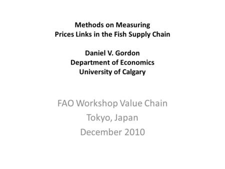 Methods on Measuring Prices Links in the Fish Supply Chain Daniel V. Gordon Department of Economics University of Calgary FAO Workshop Value Chain Tokyo,