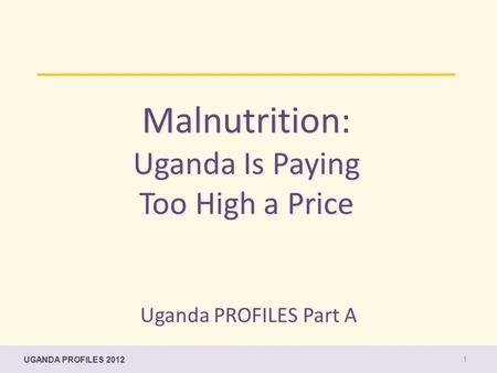 UGANDA PROFILES 2012 Malnutrition: Uganda Is Paying Too High a Price 1 Uganda PROFILES Part A.