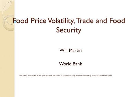 Food Price Volatility, Trade and Food Security Will Martin World Bank The views expressed in this presentation are those of the author only and not necessarily.