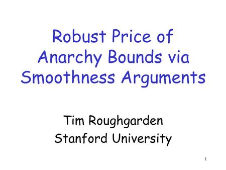 1 Robust Price of Anarchy Bounds via Smoothness Arguments Tim Roughgarden Stanford University.