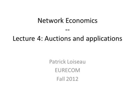Network Economics -- Lecture 4: Auctions and applications Patrick Loiseau EURECOM Fall 2012.