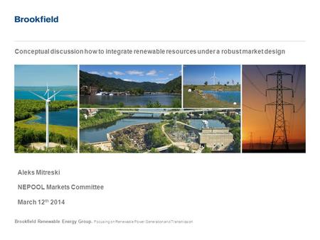 Brookfield Renewable Energy Group. Focusing on Renewable Power Generation and Transmission Conceptual discussion how to integrate renewable resources under.