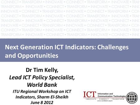 Next Generation ICT Indicators: Challenges and Opportunities Dr Tim Kelly, Lead ICT Policy Specialist, World Bank ITU Regional Workshop on ICT Indicators,