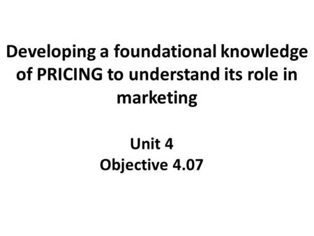 Developing a foundational knowledge of PRICING to understand its role in marketing Unit 4 Objective 4.07.