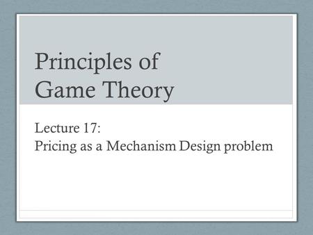 Principles of Game Theory Lecture 17: Pricing as a Mechanism Design problem.