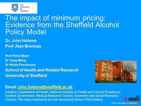 © The University of Sheffield The impact of minimum pricing: Evidence from the Sheffield Alcohol Policy Model Dr. John Holmes Prof. Alan Brennan Prof Petra.