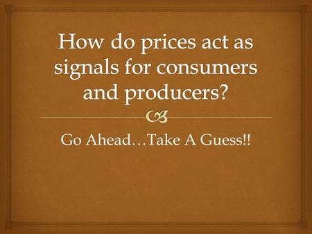 Go Ahead…Take A Guess!!. Prices convey information to both. What do high and low prices tell each? Prices help answer the (3) economic questions What.