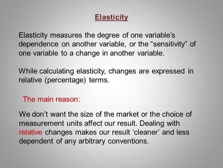 Elasticity   Elasticity measures the degree of one variable’s dependence on another variable, or the “sensitivity” of one variable to a change in another.