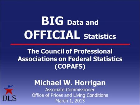 BIG Data and OFFICIAL Statistics The Council of Professional Associations on Federal Statistics (COPAFS) Michael W. Horrigan Associate Commissioner Office.