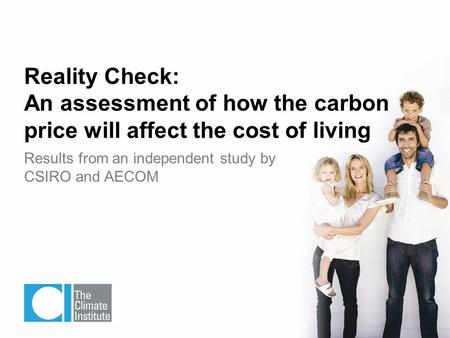 Results from an independent study by CSIRO and AECOM Reality Check: An assessment of how the carbon price will affect the cost of living.