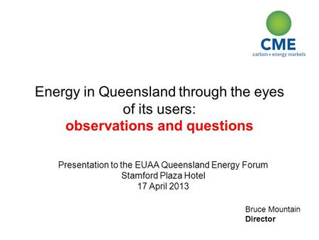 Bruce Mountain Director Energy in Queensland through the eyes of its users: observations and questions Presentation to the EUAA Queensland Energy Forum.