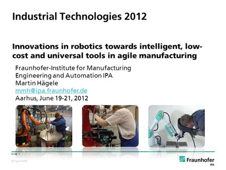 © Fraunhofer Slide 1 Industrial Technologies 2012 Innovations in robotics towards intelligent, low- cost and universal tools in agile manufacturing Fraunhofer-Institute.