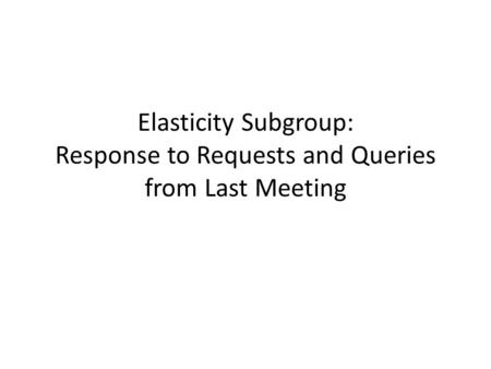 Elasticity Subgroup: Response to Requests and Queries from Last Meeting.