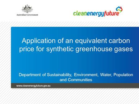 Application of an equivalent carbon price for synthetic greenhouse gases Department of Sustainability, Environment, Water, Population and Communities.