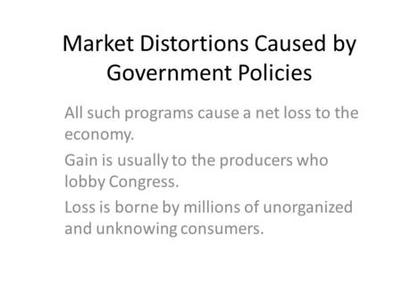 Market Distortions Caused by Government Policies All such programs cause a net loss to the economy. Gain is usually to the producers who lobby Congress.