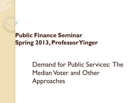 Public Finance Seminar Spring 2013, Professor Yinger Demand for Public Services: The Median Voter and Other Approaches.