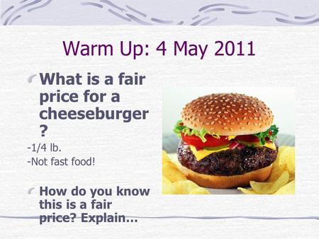 Warm Up: 4 May 2011 What is a fair price for a cheeseburger ? -1/4 lb. -Not fast food! How do you know this is a fair price? Explain…