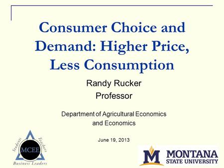 1 Consumer Choice and Demand: Higher Price, Less Consumption Randy Rucker Professor Department of Agricultural Economics and Economics June 19, 2013.
