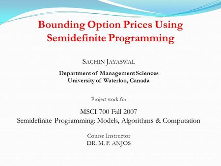 Bounding Option Prices Using Semidefinite Programming S ACHIN J AYASWAL Department of Management Sciences University of Waterloo, Canada Project work for.