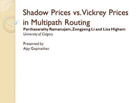 Shadow Prices vs. Vickrey Prices in Multipath Routing Parthasarathy Ramanujam, Zongpeng Li and Lisa Higham University of Calgary Presented by Ajay Gopinathan.