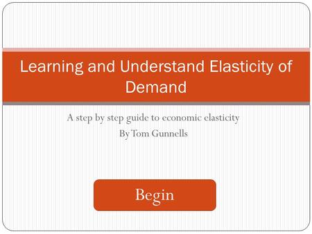 A step by step guide to economic elasticity By Tom Gunnells Learning and Understand Elasticity of Demand Begin.