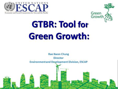 GTBR: Tool for Green Growth: GTBR: Tool for Green Growth: Rae Kwon Chung Director Environment and Development Division, ESCAP.