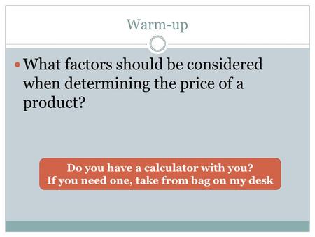 Warm-up What factors should be considered when determining the price of a product? Do you have a calculator with you? If you need one, take from bag on.