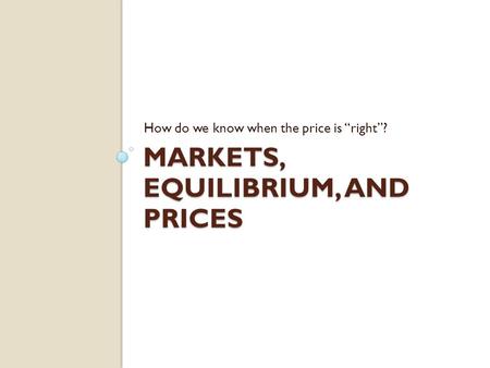 MARKETS, EQUILIBRIUM, AND PRICES How do we know when the price is right?