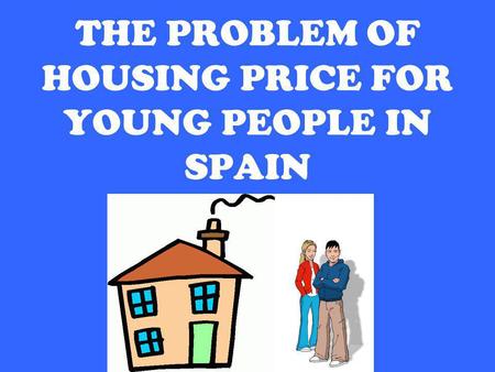 Patricia Pérez, 2ºC English, EOI Avilés THE PROBLEM OF HOUSING PRICE FOR YOUNG PEOPLE IN SPAIN.