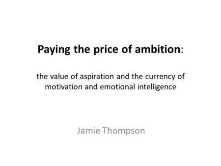 Paying the price of ambition: the value of aspiration and the currency of motivation and emotional intelligence Jamie Thompson.