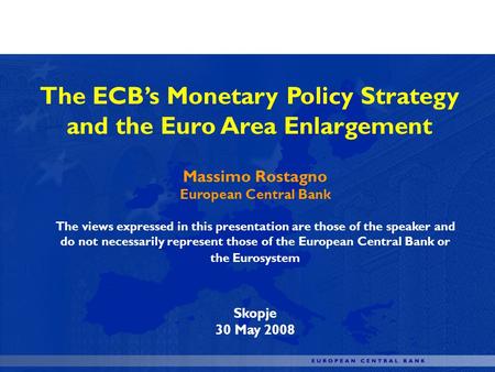 The ECBs Monetary Policy Strategy and the Euro Area Enlargement Massimo Rostagno European Central Bank The views expressed in this presentation are those.