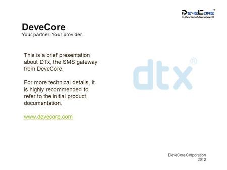Your partner. Your provider. DeveCore DeveCore Corporation 2012 This is a brief presentation about DTx, the SMS gateway from DeveCore. For more technical.