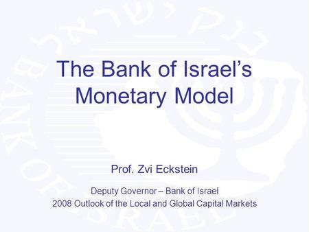 The Bank of Israels Monetary Model Prof. Zvi Eckstein Deputy Governor – Bank of Israel 2008 Outlook of the Local and Global Capital Markets.