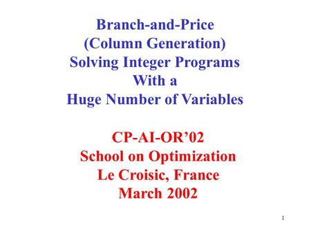 1 Branch-and-Price (Column Generation) Solving Integer Programs With a Huge Number of Variables CP-AI-OR02 School on Optimization Le Croisic, France March.