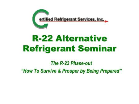 R-22 Alternative Refrigerant Seminar The R-22 Phase-out How To Survive & Prosper by Being Prepared.