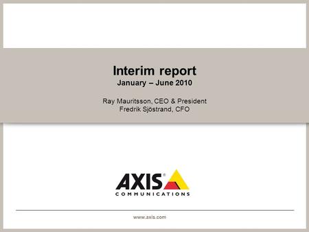Www.axis.com Interim report January – June 2010 Ray Mauritsson, CEO & President Fredrik Sjöstrand, CFO.