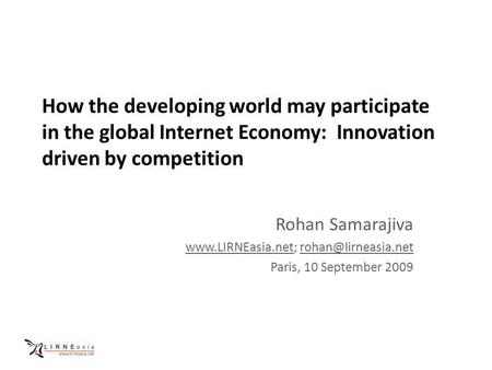 How the developing world may participate in the global Internet Economy: Innovation driven by competition Rohan Samarajiva www.LIRNEasia.netwww.LIRNEasia.net;