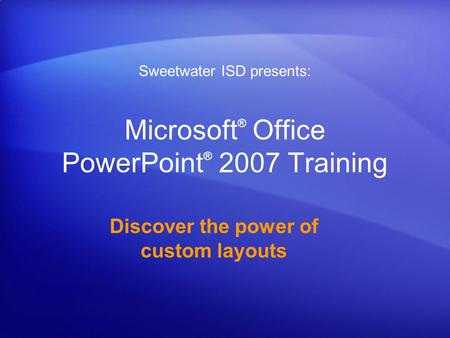 Microsoft ® Office PowerPoint ® 2007 Training Discover the power of custom layouts Sweetwater ISD presents: