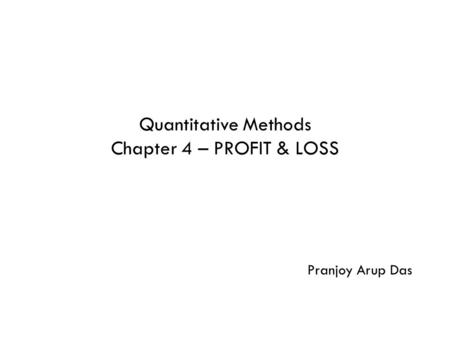 Quantitative Methods Chapter 4 – PROFIT & LOSS Pranjoy Arup Das.