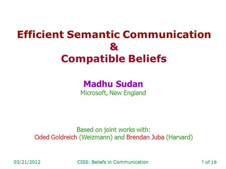 Of 19 03/21/2012CISS: Beliefs in Communication1 Efficient Semantic Communication & Compatible Beliefs Madhu Sudan Microsoft, New England Based on joint.