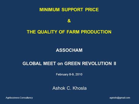 MINIMUM SUPPORT PRICE & THE QUALITY OF FARM PRODUCTION ASSOCHAM GLOBAL MEET on GREEN REVOLUTION II February 8-9, 2010 Ashok C. Khosla Agribusiness Consultancy.