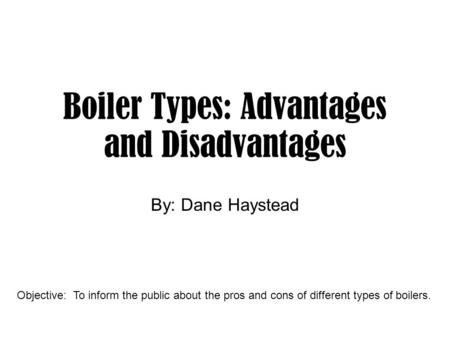 Boiler Types: Advantages and Disadvantages By: Dane Haystead Objective: To inform the public about the pros and cons of different types of boilers.
