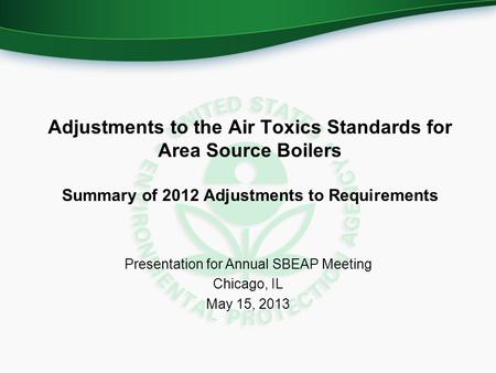 Adjustments to the Air Toxics Standards for Area Source Boilers Summary of 2012 Adjustments to Requirements Presentation for Annual SBEAP Meeting Chicago,