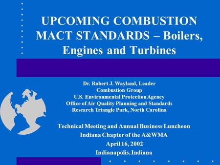 UPCOMING COMBUSTION MACT STANDARDS – Boilers, Engines and Turbines Technical Meeting and Annual Business Luncheon Indiana Chapter of the A&WMA April 16,